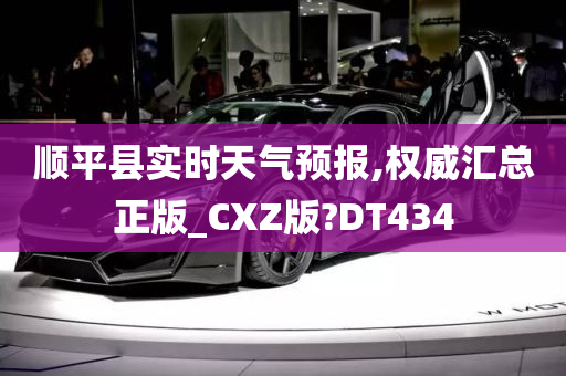 顺平县实时天气预报,权威汇总正版_CXZ版?DT434