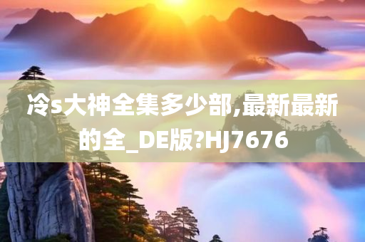 冷s大神全集多少部,最新最新的全_DE版?HJ7676