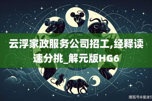 云浮家政服务公司招工,经释读速分挑_解元版HG6