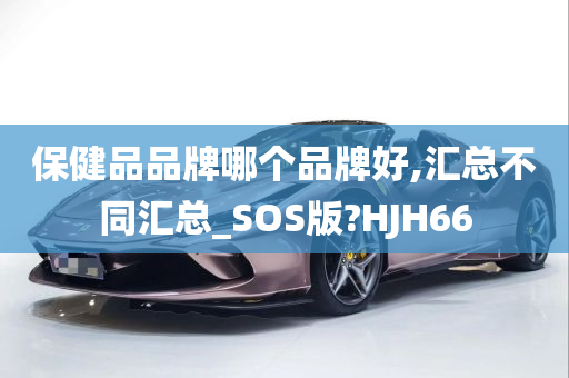 保健品品牌哪个品牌好,汇总不同汇总_SOS版?HJH66