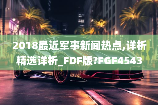 2018最近军事新闻热点,详析精选详析_FDF版?FGF4543