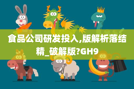 食品公司研发投入,版解析落结精_破解版?GH9