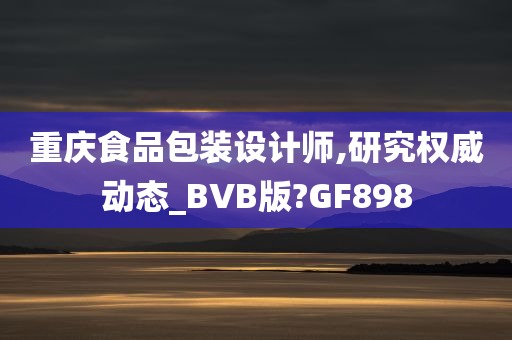 重庆食品包装设计师,研究权威动态_BVB版?GF898