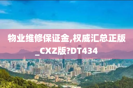 物业维修保证金,权威汇总正版_CXZ版?DT434