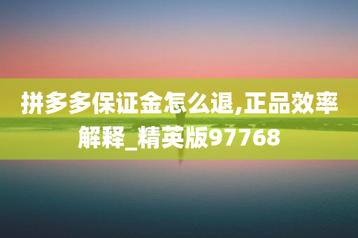 拼多多保证金怎么退,正品效率解释_精英版97768