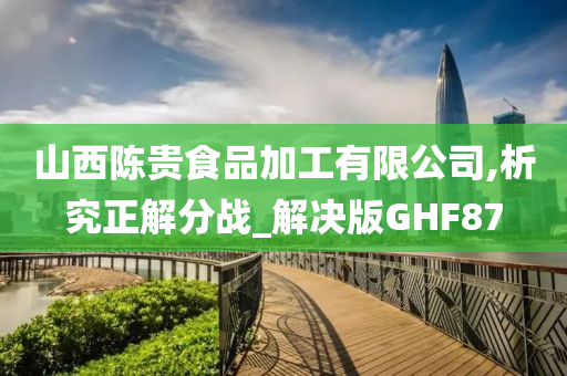 山西陈贵食品加工有限公司,析究正解分战_解决版GHF87