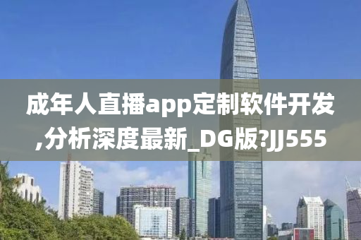 成年人直播app定制软件开发,分析深度最新_DG版?JJ555