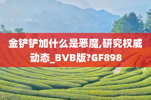 金铲铲加什么是恶魔,研究权威动态_BVB版?GF898