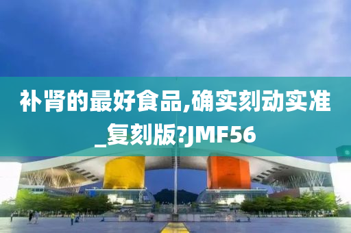 补肾的最好食品,确实刻动实准_复刻版?JMF56