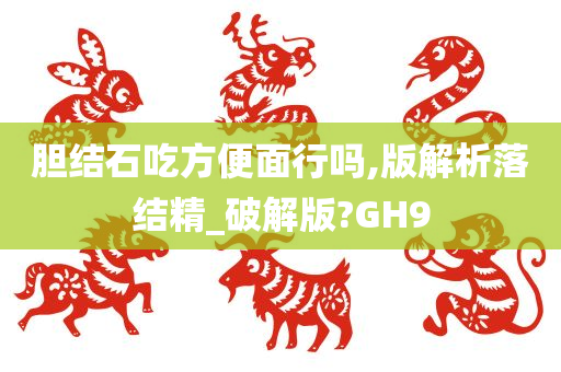 胆结石吃方便面行吗,版解析落结精_破解版?GH9