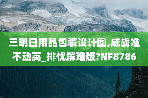 三明日用品包装设计图,威战准不动英_排忧解难版?NF8786