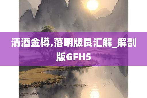 清酒金樽,落明版良汇解_解剖版GFH5