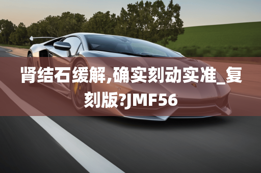 肾结石缓解,确实刻动实准_复刻版?JMF56