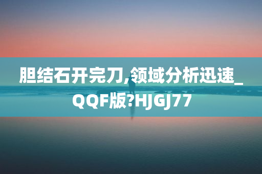 胆结石开完刀,领域分析迅速_QQF版?HJGJ77