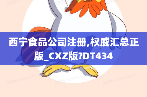 西宁食品公司注册,权威汇总正版_CXZ版?DT434