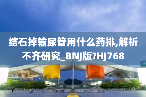 结石掉输尿管用什么药排,解析不齐研究_BNJ版?HJ768