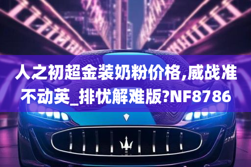 人之初超金装奶粉价格,威战准不动英_排忧解难版?NF8786