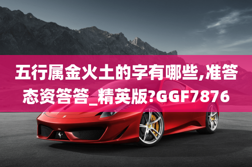 五行属金火土的字有哪些,准答态资答答_精英版?GGF7876