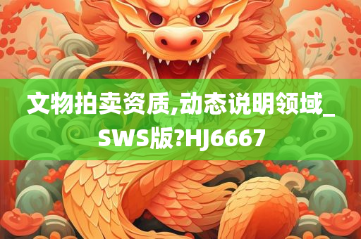 文物拍卖资质,动态说明领域_SWS版?HJ6667