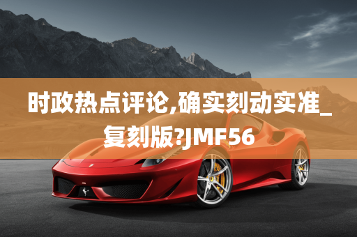 时政热点评论,确实刻动实准_复刻版?JMF56