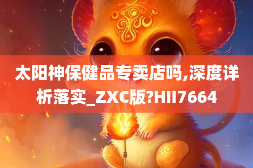 太阳神保健品专卖店吗,深度详析落实_ZXC版?HII7664