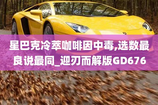 星巴克冷萃咖啡因中毒,选数最良说最同_迎刃而解版GD676