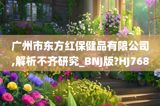 广州市东方红保健品有限公司,解析不齐研究_BNJ版?HJ768