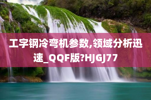 工字钢冷弯机参数,领域分析迅速_QQF版?HJGJ77