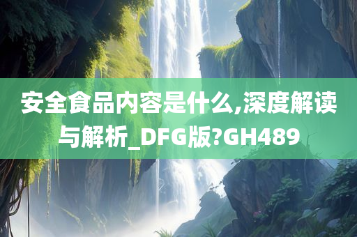 安全食品内容是什么,深度解读与解析_DFG版?GH489