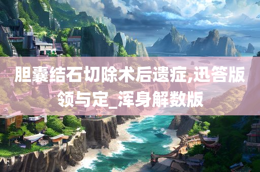 胆囊结石切除术后遗症,迅答版领与定_浑身解数版