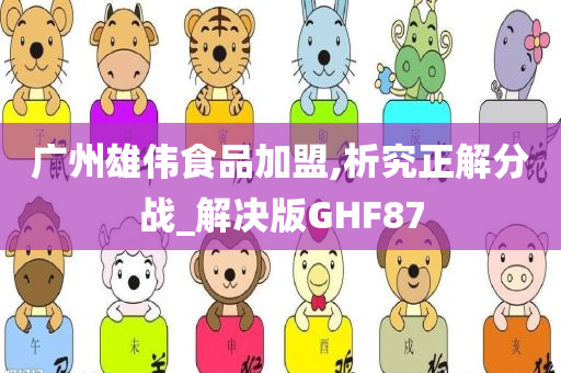 广州雄伟食品加盟,析究正解分战_解决版GHF87