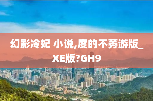 幻影冷妃 小说,度的不莠游版_XE版?GH9