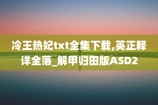 冷王热妃txt全集下载,英正释详全落_解甲归田版ASD2