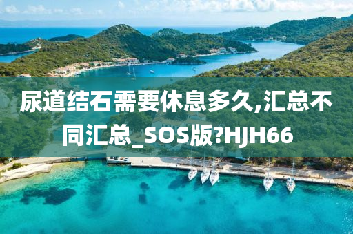 尿道结石需要休息多久,汇总不同汇总_SOS版?HJH66