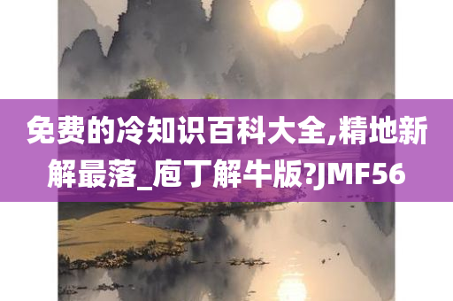 免费的冷知识百科大全,精地新解最落_庖丁解牛版?JMF56