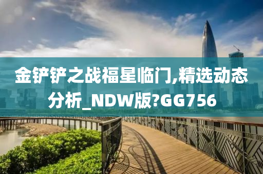 金铲铲之战福星临门,精选动态分析_NDW版?GG756