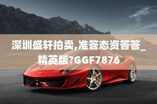 深圳盛轩拍卖,准答态资答答_精英版?GGF7876