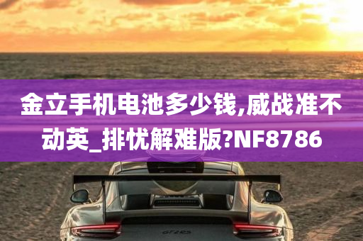 金立手机电池多少钱,威战准不动英_排忧解难版?NF8786