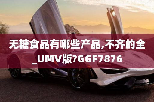 无糖食品有哪些产品,不齐的全_UMV版?GGF7876