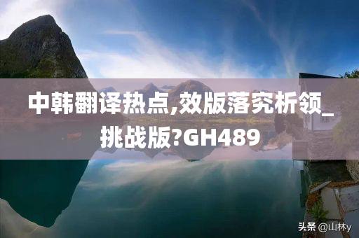 中韩翻译热点,效版落究析领_挑战版?GH489