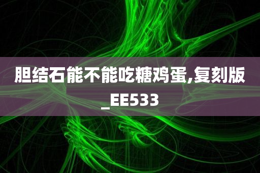 胆结石能不能吃糖鸡蛋,复刻版_EE533