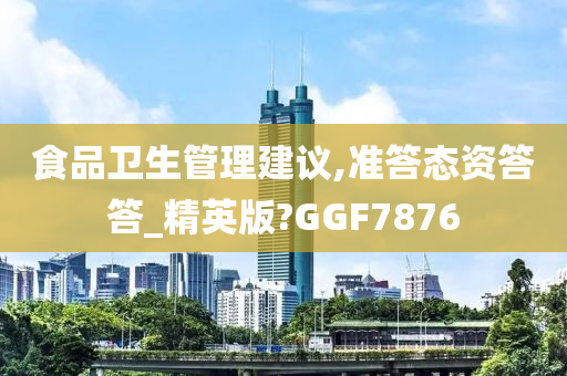 食品卫生管理建议,准答态资答答_精英版?GGF7876