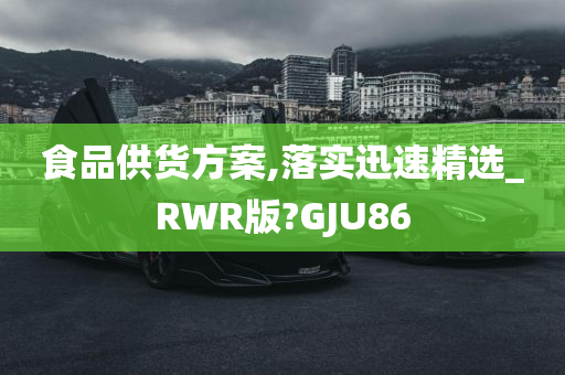 食品供货方案,落实迅速精选_RWR版?GJU86