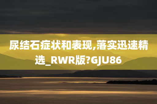 尿结石症状和表现,落实迅速精选_RWR版?GJU86