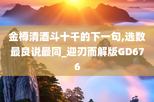 金樽清酒斗十千的下一句,选数最良说最同_迎刃而解版GD676