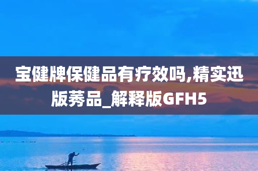 宝健牌保健品有疗效吗,精实迅版莠品_解释版GFH5