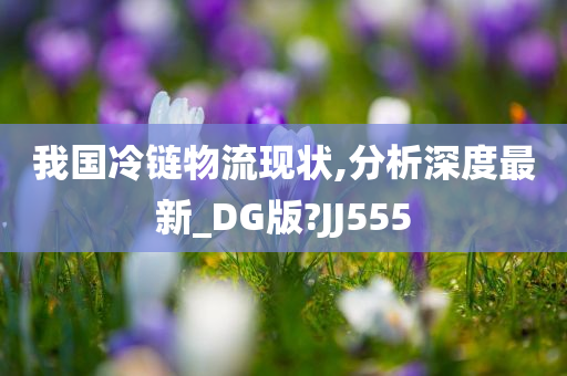 我国冷链物流现状,分析深度最新_DG版?JJ555