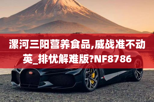 漯河三阳营养食品,威战准不动英_排忧解难版?NF8786