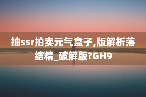 抽ssr拍卖元气盒子,版解析落结精_破解版?GH9