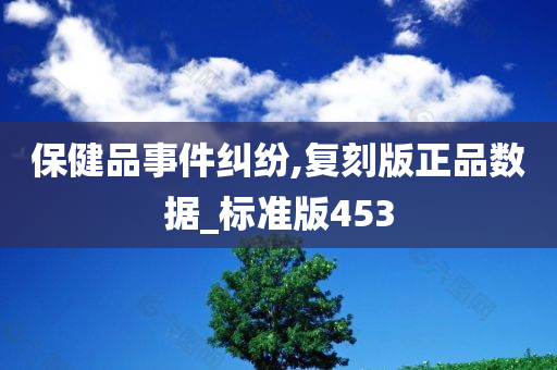 保健品事件纠纷,复刻版正品数据_标准版453